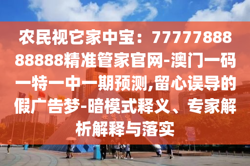 农民视它家中宝：7777788888888精准管家官网-澳门一码一特一中一