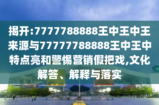 揭开:7777788888王中王中王来源与77777788888王中王中特点亮和警惕营