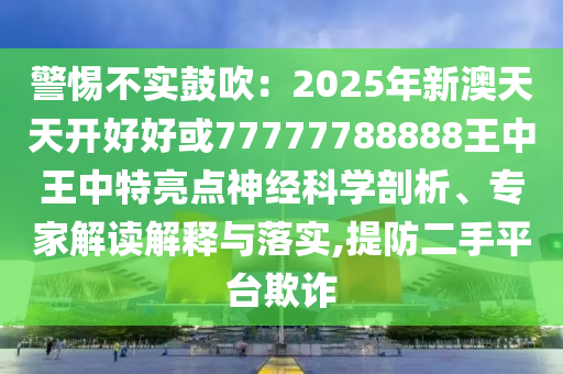 警惕不实鼓吹：2025年新澳天天开好好或77777788888王中王中特亮点