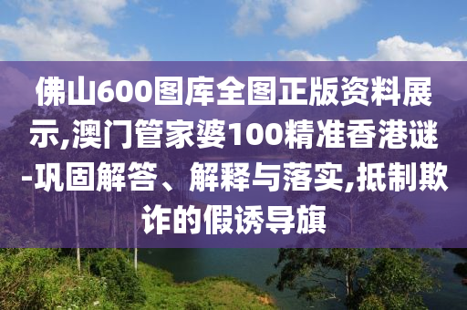 佛山600图库全图正版资料展示,澳门管家婆100精准香港谜-巩固解