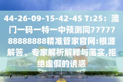 44-26-09-15-42-45 T:25：澳门一码一特一中预测同7777788888888精准管家