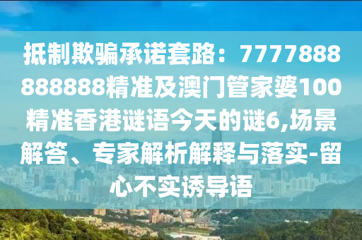 抵制欺骗承诺套路：7777888888888精准及澳门管家婆100精准香港谜语
