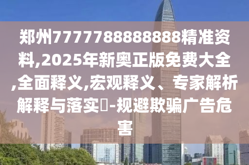 郑州7777788888888精准资料,2025年新奥正版免费大全,全面释义,宏观