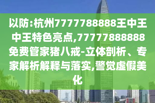 以防:杭州7777788888王中王中王特色亮点,77777888888免费管家猪八戒