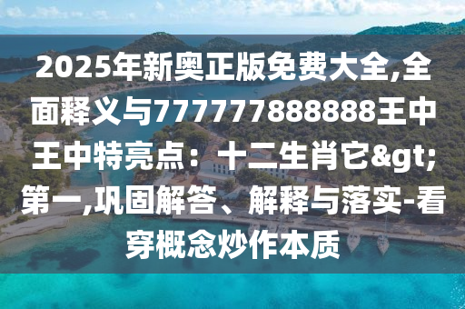 2025年新奥正版免费大全,全面释义与777777888888王中王中特亮点：