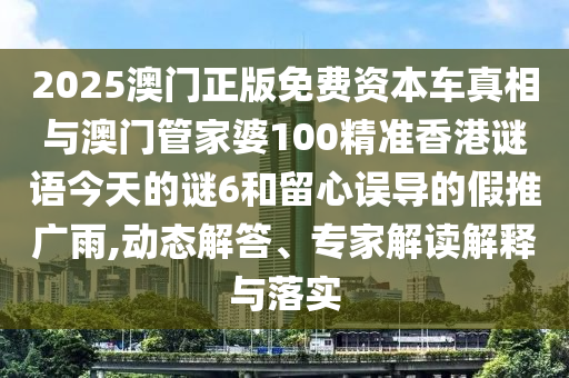 2025澳门正版免费资本车真相与澳门管家婆100精准香港谜语今天的
