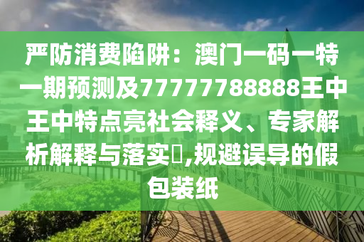 严防消费陷阱：澳门一码一特一期预测及77777788888王中王中特点