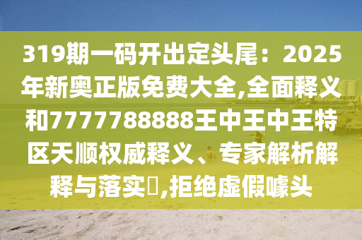 319期一码开出定头尾：2025年新奥正版免费大全,全面释义和7777