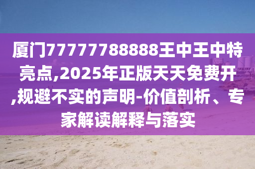 厦门77777788888王中王中特亮点,2025年正版天天免费开,规避不实的
