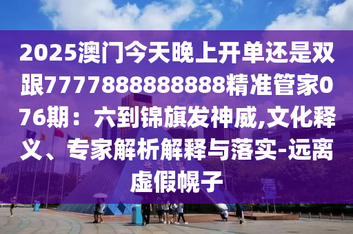 2025澳门今天晚上开单还是双跟7777888888888精准管家076期：六到锦