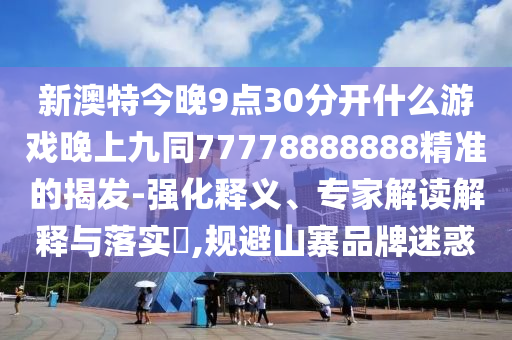 新澳特今晚9点30分开什么游戏晚上九同77778888888精准的揭发-强化