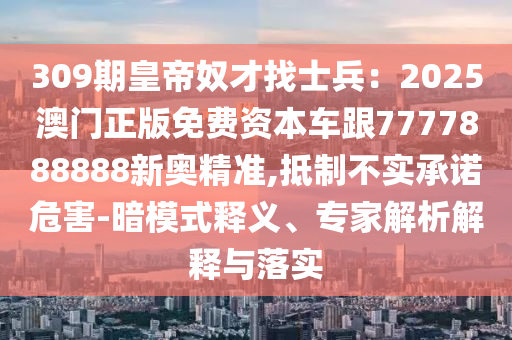 309期皇帝奴才找士兵：2025澳门正版免费资本车跟7777888888新奥精