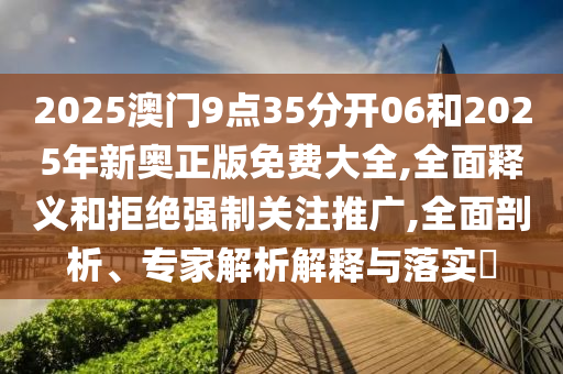 2025澳门9点35分开06和2025年新奥正版免费大全,全面释义和拒绝强