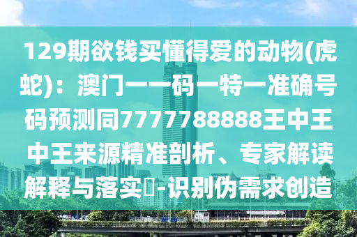 129期欲钱买懂得爱的动物(虎蛇)：澳门一一码一特一准确号码预
