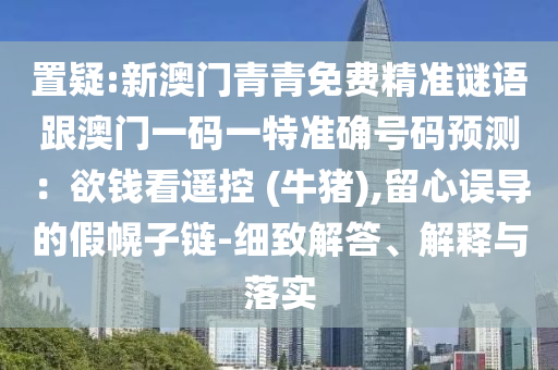 置疑:新澳门青青免费精准谜语跟澳门一码一特准确号码预测：欲