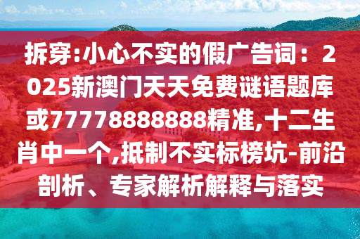 拆穿:小心不实的假广告词：2025新澳门天天免费谜语题库或7777