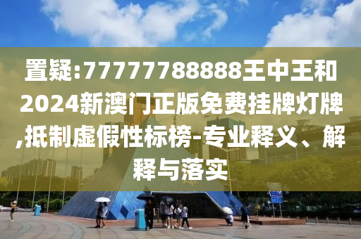 置疑:77777788888王中王和2024新澳门正版免费挂牌灯牌,抵制虚假性