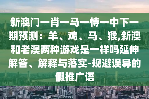 新澳门一肖一马一恃一中下一期预测：羊、鸡、马、猴,新澳和老