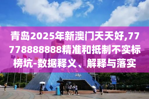 青岛2025年新澳门天天好,77778888888精准和抵制不实标榜坑-数据释