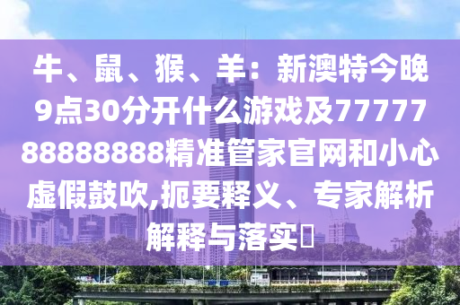 牛、鼠、猴、羊：新澳特今晚9点30分开什么游戏及7777788888888精准