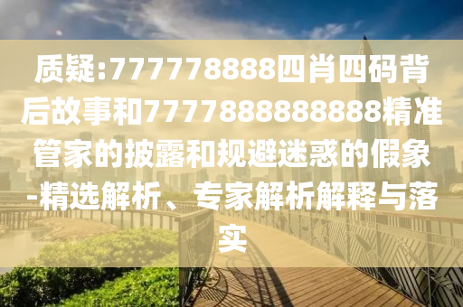 质疑:777778888四肖四码背后故事和7777888888888精准管家的披露和规