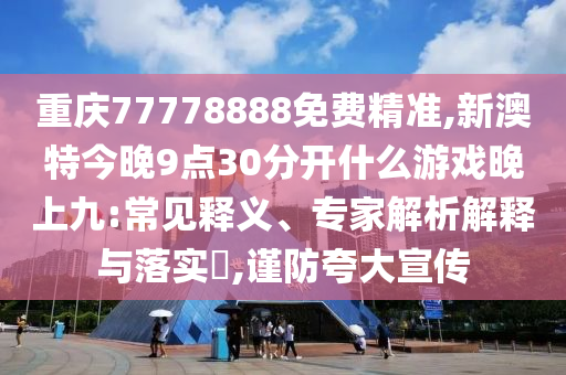 重庆77778888免费精准,新澳特今晚9点30分开什么游戏晚上九的常见释义、专家解析
