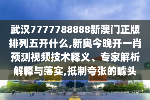 武汉7777788888新澳门正版排列五开什么,新奥今晚开一肖预测视频技术释义、专家