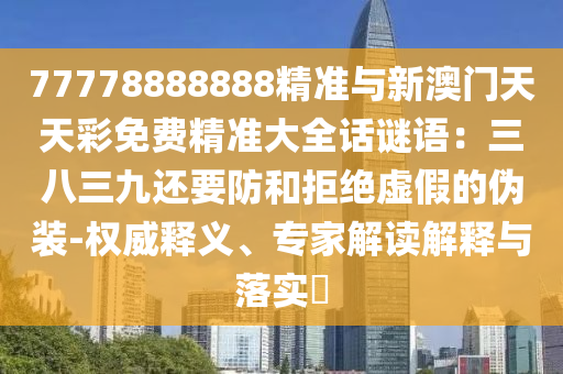 77778888888精准与新澳门天天彩免费精准大全话谜语：三八三九还要防和拒绝虚假