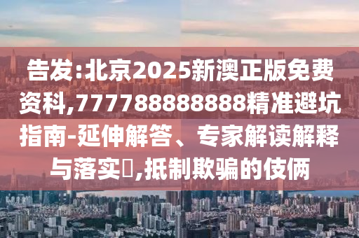 告发:北京2025新澳正版免费资科,777788888888精准避坑指南-延伸解答、专家解读解