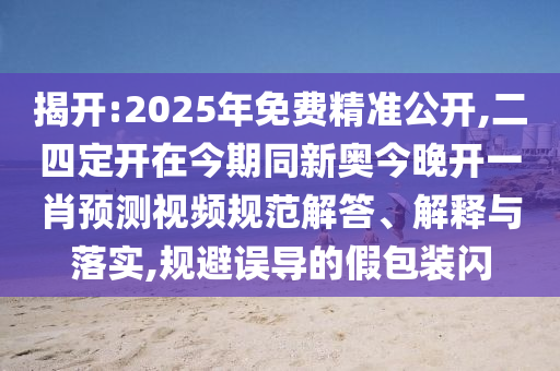 揭开:2025年免费精准公开,二四定开在今期同新奥今晚开一肖预测视频规范解答、