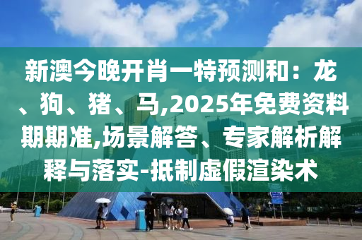 新澳今晚开肖一特预测和：龙、狗、猪、马,2025年免费资料期期准,场景解答、专