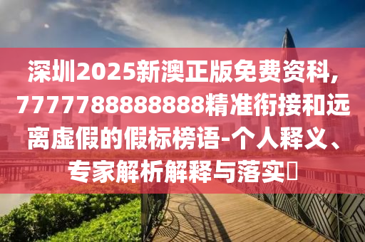 深圳2025新澳正版免费资科,7777788888888精准衔接:个人释义、专家解析解释与落实
