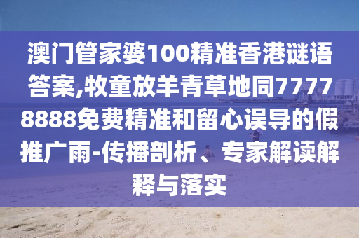 澳门管家婆100精准香港谜语答案,牧童放羊青草地同77778888免费精准:传播剖析、