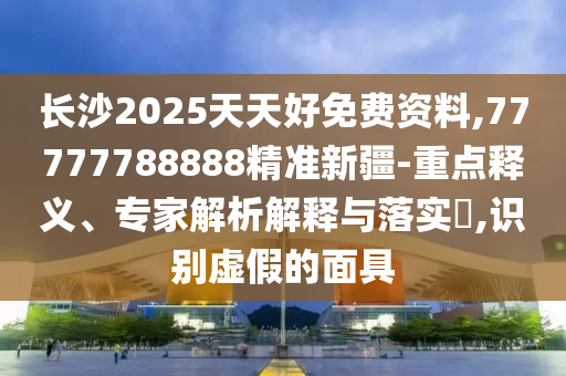长沙2025天天好免费资料,77777788888精准新疆的重点释义、专家解析解释与落实