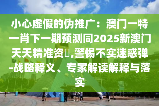 小心虚假的伪推广：澳门一特一肖下一期预测同2025新澳门天天精准资枓的战略