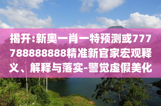 揭开:新奥一肖一特预测或777788888888精准新官家宏观释义、解释与落实-警觉虚假