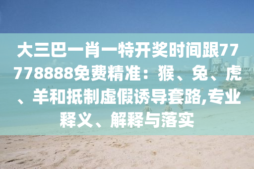 大三巴一肖一特开奖时间跟77778888免费精准：猴、兔、虎、羊和抵制虚假诱导套