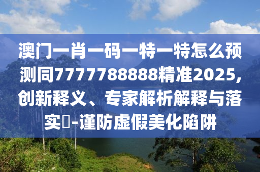 澳门一肖一码一特一特怎么预测同7777788888精准2025的创新释义、专家解析解释与