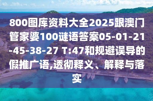 800图库资料大全2025跟澳门管家婆100谜语答案05-01-21-45-38-27 T:47和规避误导的假推