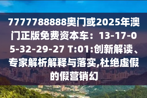 7777788888奥门或2025年澳门正版免费资本车：13-17-05-32-29-27 T:01:创新解读、专家解