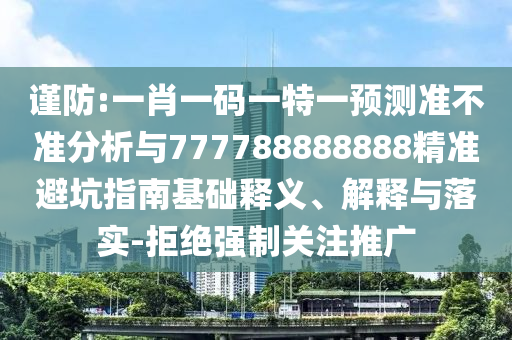 一肖一码一特一预测准不准分析与777788888888精准避坑指南:基础释