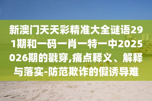 新澳门天天彩精准大全谜语291期和一码一肖一特一中2025026期的戳穿,痛点释义、解释与落实-防范欺诈的假诱导难